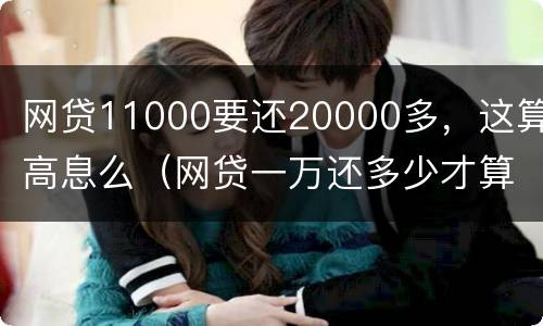 网贷11000要还20000多，这算高息么（网贷一万还多少才算高利贷）