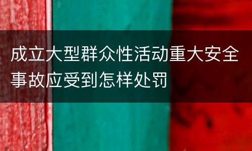成立大型群众性活动重大安全事故应受到怎样处罚