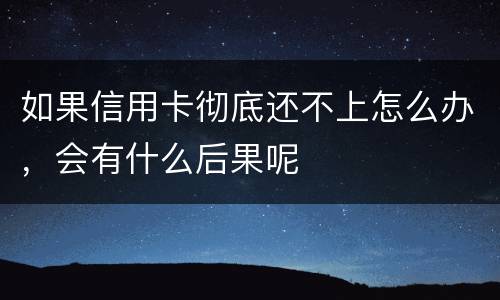 如果信用卡彻底还不上怎么办，会有什么后果呢