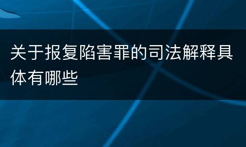 关于报复陷害罪的司法解释具体有哪些