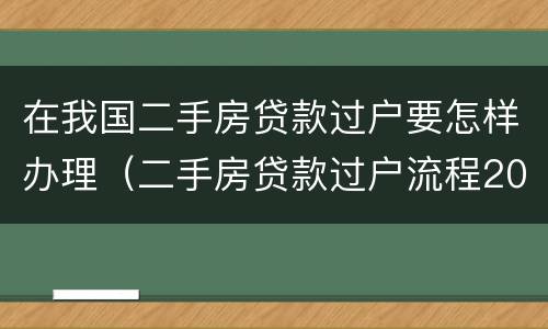 在我国二手房贷款过户要怎样办理（二手房贷款过户流程2021）