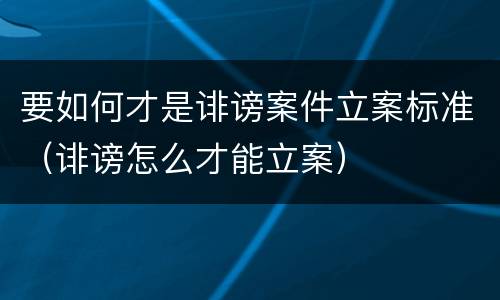要如何才是诽谤案件立案标准（诽谤怎么才能立案）