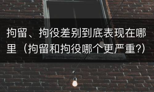 拘留、拘役差别到底表现在哪里（拘留和拘役哪个更严重?）