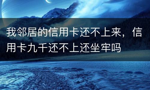 我邻居的信用卡还不上来，信用卡九千还不上还坐牢吗