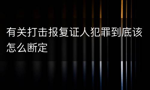 有关打击报复证人犯罪到底该怎么断定