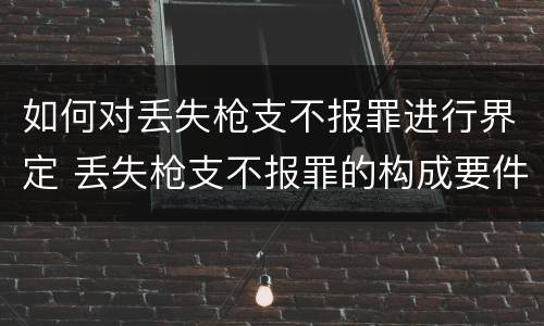 如何对丢失枪支不报罪进行界定 丢失枪支不报罪的构成要件