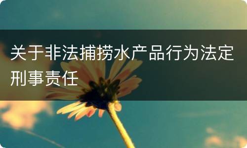 关于非法捕捞水产品行为法定刑事责任