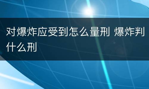 对爆炸应受到怎么量刑 爆炸判什么刑