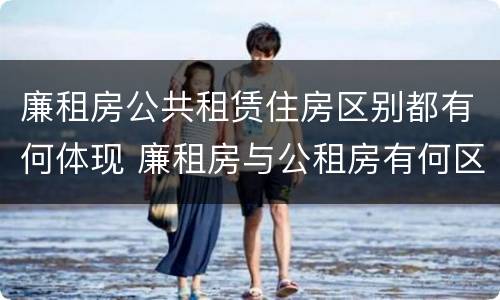 廉租房公共租赁住房区别都有何体现 廉租房与公租房有何区别