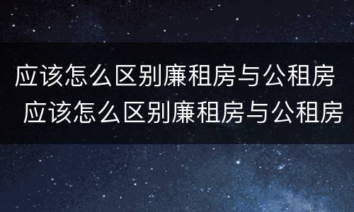 应该怎么区别廉租房与公租房 应该怎么区别廉租房与公租房的区别