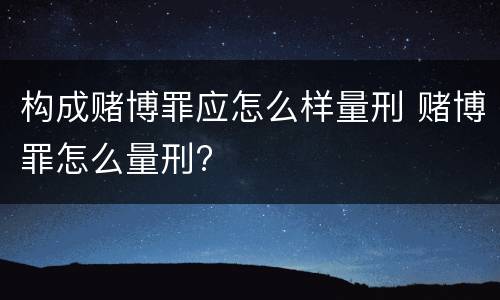 构成赌博罪应怎么样量刑 赌博罪怎么量刑?