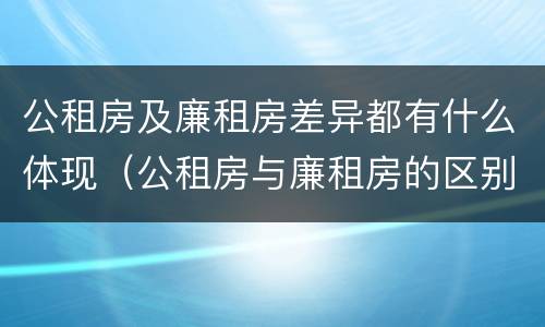 公租房及廉租房差异都有什么体现（公租房与廉租房的区别都在此,别再搞错了!）