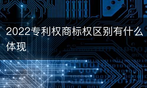 2022专利权商标权区别有什么体现