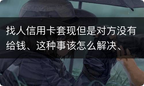 找人信用卡套现但是对方没有给钱、这种事该怎么解决、