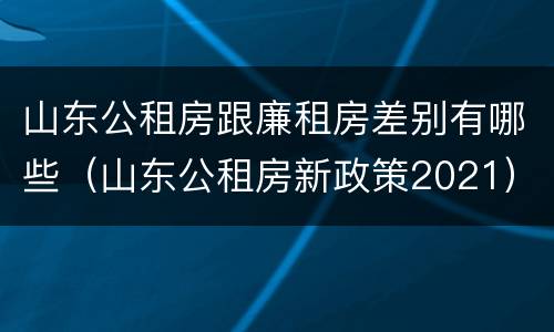 山东公租房跟廉租房差别有哪些（山东公租房新政策2021）