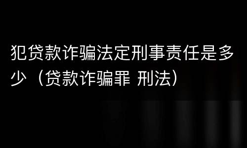 犯贷款诈骗法定刑事责任是多少（贷款诈骗罪 刑法）