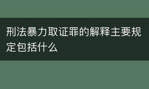 刑法暴力取证罪的解释主要规定包括什么