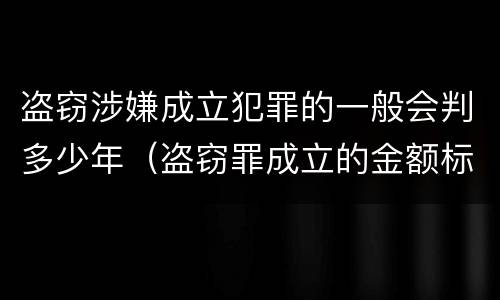 盗窃涉嫌成立犯罪的一般会判多少年（盗窃罪成立的金额标准）