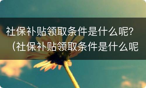 社保补贴领取条件是什么呢？（社保补贴领取条件是什么呢）