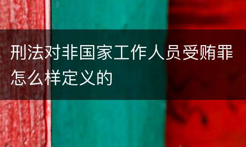 刑法对非国家工作人员受贿罪怎么样定义的