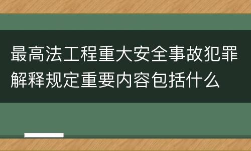 最高法工程重大安全事故犯罪解释规定重要内容包括什么