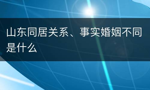 山东同居关系、事实婚姻不同是什么