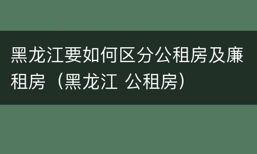 黑龙江要如何区分公租房及廉租房（黑龙江 公租房）