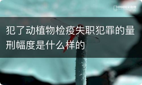 犯了动植物检疫失职犯罪的量刑幅度是什么样的