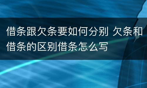 借条跟欠条要如何分别 欠条和借条的区别借条怎么写