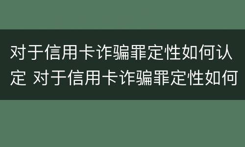 对于信用卡诈骗罪定性如何认定 对于信用卡诈骗罪定性如何认定的