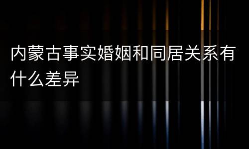 内蒙古事实婚姻和同居关系有什么差异