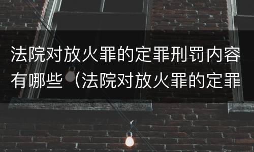 法院对放火罪的定罪刑罚内容有哪些（法院对放火罪的定罪刑罚内容有哪些）
