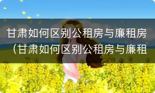 甘肃如何区别公租房与廉租房（甘肃如何区别公租房与廉租房的关系）