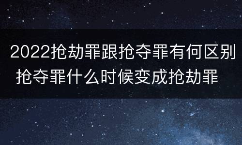 2022抢劫罪跟抢夺罪有何区别 抢夺罪什么时候变成抢劫罪