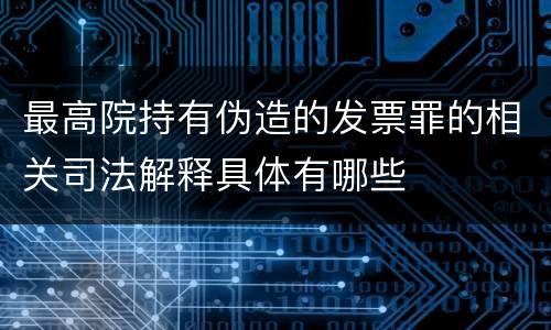 最高院持有伪造的发票罪的相关司法解释具体有哪些