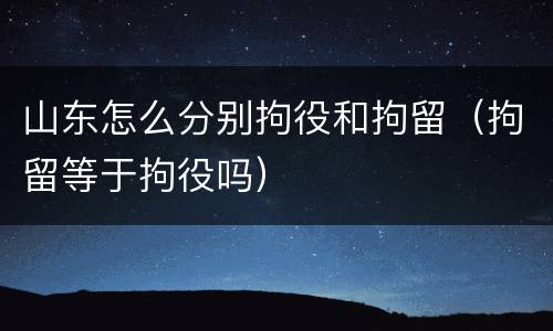 山东怎么分别拘役和拘留（拘留等于拘役吗）