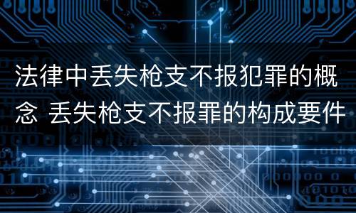 法律中丢失枪支不报犯罪的概念 丢失枪支不报罪的构成要件