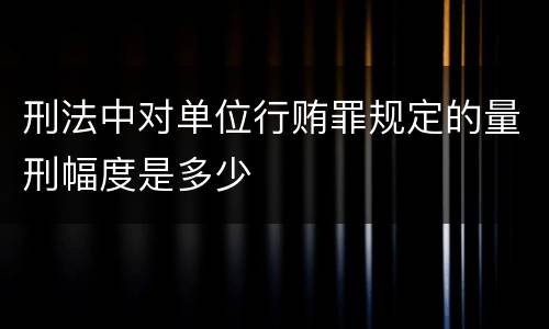 刑法中对单位行贿罪规定的量刑幅度是多少