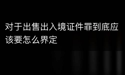 对于出售出入境证件罪到底应该要怎么界定