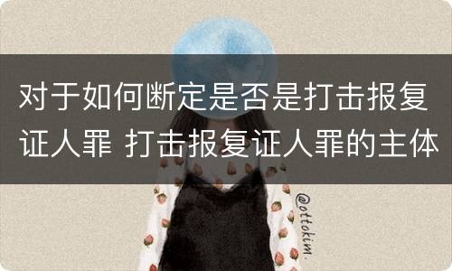 对于如何断定是否是打击报复证人罪 打击报复证人罪的主体