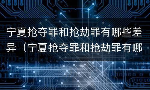 宁夏抢夺罪和抢劫罪有哪些差异（宁夏抢夺罪和抢劫罪有哪些差异呢）