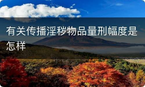 有关传播淫秽物品量刑幅度是怎样