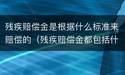 残疾赔偿金是根据什么标准来赔偿的（残疾赔偿金都包括什么）