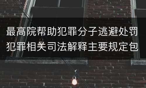 最高院帮助犯罪分子逃避处罚犯罪相关司法解释主要规定包括什么