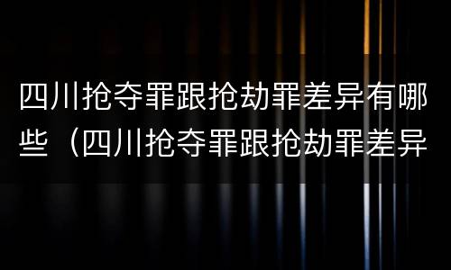 四川抢夺罪跟抢劫罪差异有哪些（四川抢夺罪跟抢劫罪差异有哪些案例）