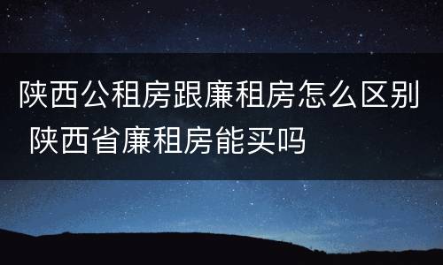 陕西公租房跟廉租房怎么区别 陕西省廉租房能买吗
