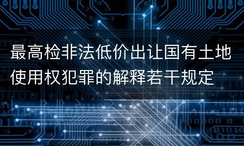 最高检非法低价出让国有土地使用权犯罪的解释若干规定