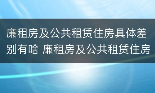 廉租房及公共租赁住房具体差别有啥 廉租房及公共租赁住房具体差别有啥