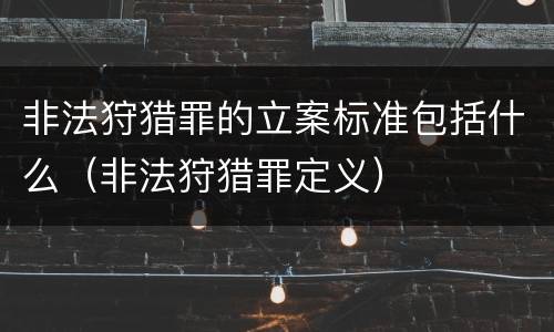 非法狩猎罪的立案标准包括什么（非法狩猎罪定义）