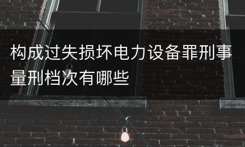 构成过失损坏电力设备罪刑事量刑档次有哪些